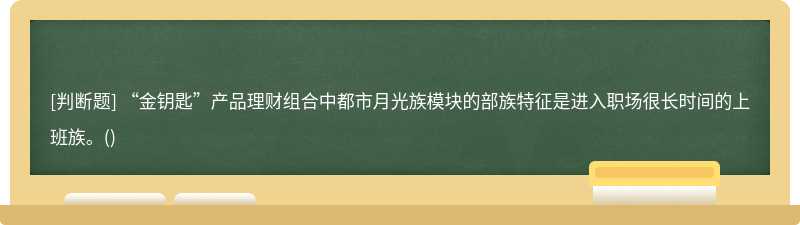 “金钥匙”产品理财组合中都市月光族模块的部族特征是进入职场很长时间的上班族。()