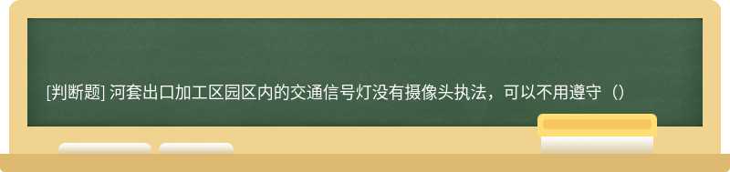 河套出口加工区园区内的交通信号灯没有摄像头执法，可以不用遵守（）