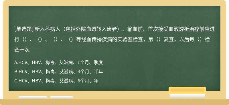 新入科病人（包括外院血透转入患者）、输血前、首次接受血液透析治疗前应进行（）、（）、（）、（）等经血传播疾病的实验室检查，第（）复查，以后每（）检查一次