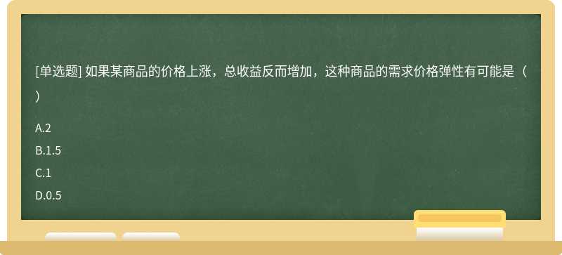 如果某商品的价格上涨，总收益反而增加，这种商品的需求价格弹性有可能是（）