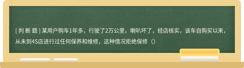 某用户购车1年多，行驶了2万公里，喇叭坏了，经店核实，该车自购买以来，从未到4S店进行过任何保养和维修，这种情况拒绝保修（）