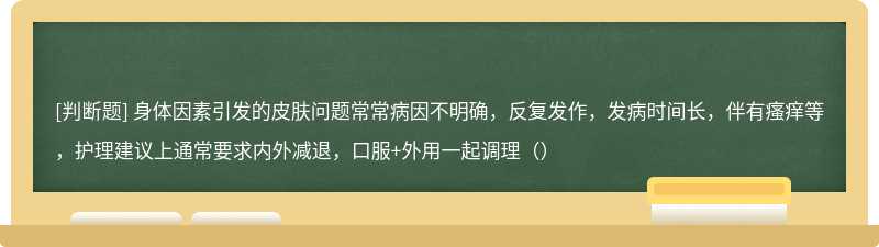 身体因素引发的皮肤问题常常病因不明确，反复发作，发病时间长，伴有瘙痒等，护理建议上通常要求内外减退，口服+外用一起调理（）