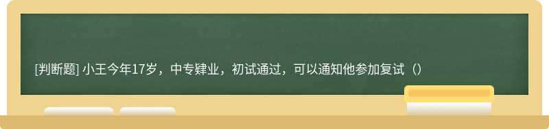 小王今年17岁，中专肄业，初试通过，可以通知他参加复试（）