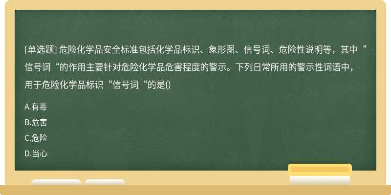 危险化学品安全标准包括化学品标识、象形图、信号词、危险性说明等，其中“信号词“的作用主要针对危险化学品危害程度的警示。下列日常所用的警示性词语中，用于危险化学品标识“信号词“的是()