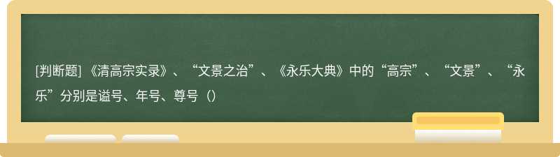 《清高宗实录》、“文景之治”、《永乐大典》中的“高宗”、“文景”、“永乐”分别是谥号、年号、尊号（）