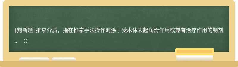 推拿介质，指在推拿手法操作时涂于受术体表起润滑作用或兼有治疗作用的制剂。（）