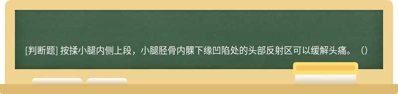 按揉小腿内侧上段，小腿胫骨内髁下缘凹陷处的头部反射区可以缓解头痛。（）