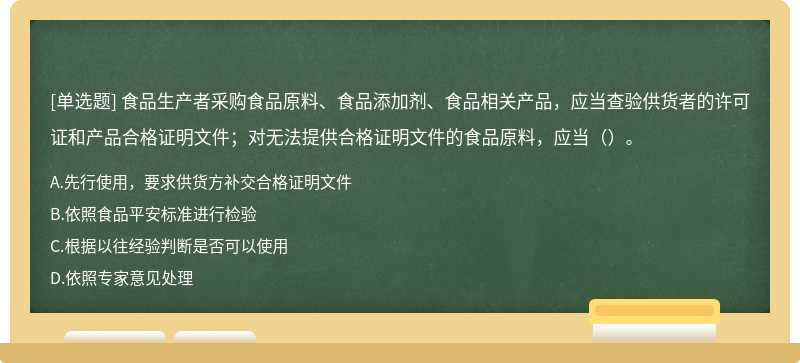 食品生产者采购食品原料、食品添加剂、食品相关产品，应当查验供货者的许可证和产品合格证明文件；对无法提供合格证明文件的食品原料，应当（）。