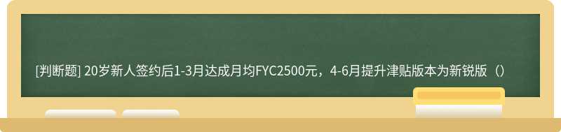 20岁新人签约后1-3月达成月均FYC2500元，4-6月提升津贴版本为新锐版（）