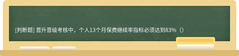 晋升晋级考核中，个人13个月保费继续率指标必须达到83%（）