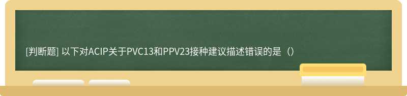 以下对ACIP关于PVC13和PPV23接种建议描述错误的是（）