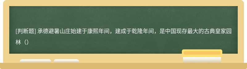 承德避暑山庄始建于康熙年间，建成于乾隆年间，是中国现存最大的古典皇家园林（）