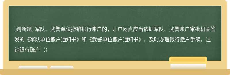 军队、武警单位撤销银行账户的，开户网点应当依据军队、武警账户审批机关签发的《军队单位撤户通知书》和《武警单位撤户通知书》，及时办理银行撤户手续，注销银行账户（）