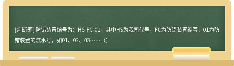 防错装置编号为：HS-FC-01，其中HS为我司代号，FC为防错装置缩写，01为防错装置的流水号，如01、02、03……（）