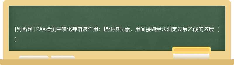 PAA检测中碘化钾溶液作用：提供碘元素，用间接碘量法测定过氧乙酸的浓度（）