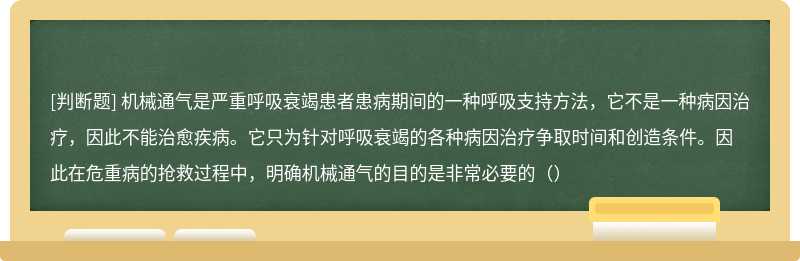 机械通气是严重呼吸衰竭患者患病期间的一种呼吸支持方法，它不是一种病因治疗，因此不能治愈疾病。它只为针对呼吸衰竭的各种病因治疗争取时间和创造条件。因此在危重病的抢救过程中，明确机械通气的目的是非常必要的（）