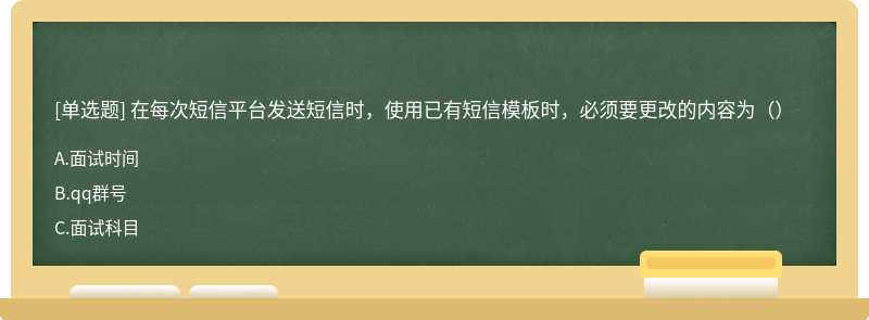 在每次短信平台发送短信时，使用已有短信模板时，必须要更改的内容为（）