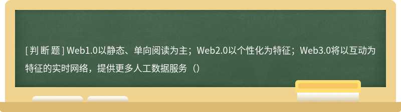 Web1.0以静态、单向阅读为主；Web2.0以个性化为特征；Web3.0将以互动为特征的实时网络，提供更多人工数据服务（）