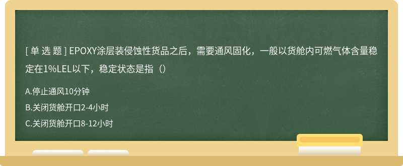 EPOXY涂层装侵蚀性货品之后，需要通风固化，一般以货舱内可燃气体含量稳定在1%LEL以下，稳定状态是指（）