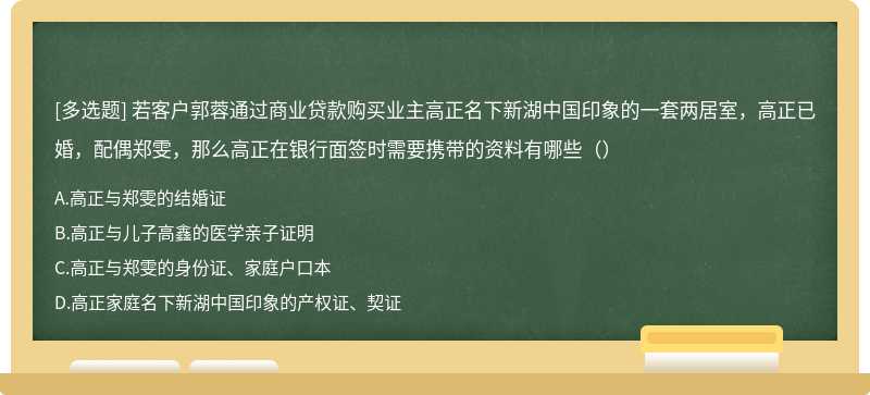 若客户郭蓉通过商业贷款购买业主高正名下新湖中国印象的一套两居室，高正已婚，配偶郑雯，那么高正在银行面签时需要携带的资料有哪些（）