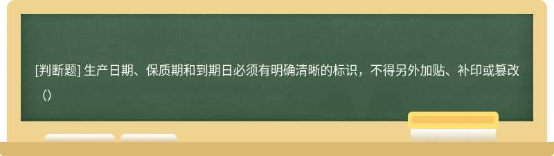 生产日期、保质期和到期日必须有明确清晰的标识，不得另外加贴、补印或篡改（）