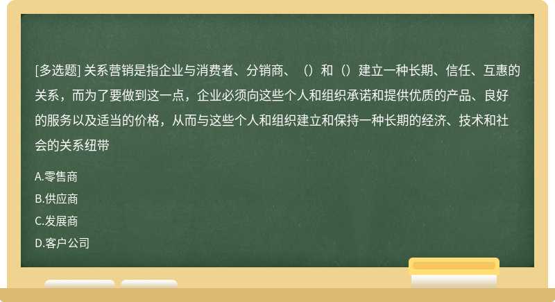 关系营销是指企业与消费者、分销商、（）和（）建立一种长期、信任、互惠的关系，而为了要做到这一点，企业必须向这些个人和组织承诺和提供优质的产品、良好的服务以及适当的价格，从而与这些个人和组织建立和保持一种长期的经济、技术和社会的关系纽带