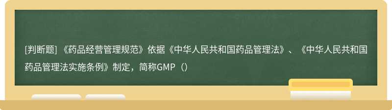 《药品经营管理规范》依据《中华人民共和国药品管理法》、《中华人民共和国药品管理法实施条例》制定，简称GMP（）