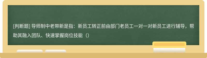 导师制中老带新是指：新员工转正前由部门老员工一对一对新员工进行辅导，帮助其融入团队、快速掌握岗位技能（）