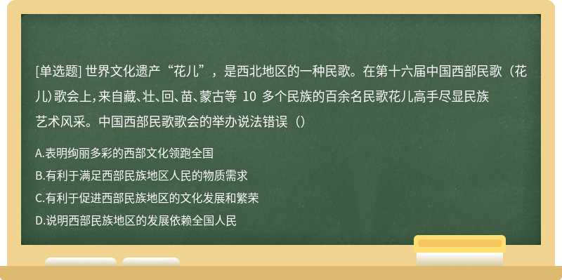 世界文化遗产“花儿”，是西北地区的一种民歌。在第十六届中国西部民歌（花儿）歌会上，来自藏、壮、回、苗、蒙古等 10 多个民族的百余名民歌花儿高手尽显民族艺术风采。中国西部民歌歌会的举办说法错误（）