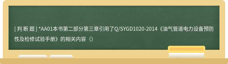 *AA01本书第二部分第三章引用了Q/SYGD1020-2014《油气管道电力设备预防性及检修试验手册》的相关内容（）