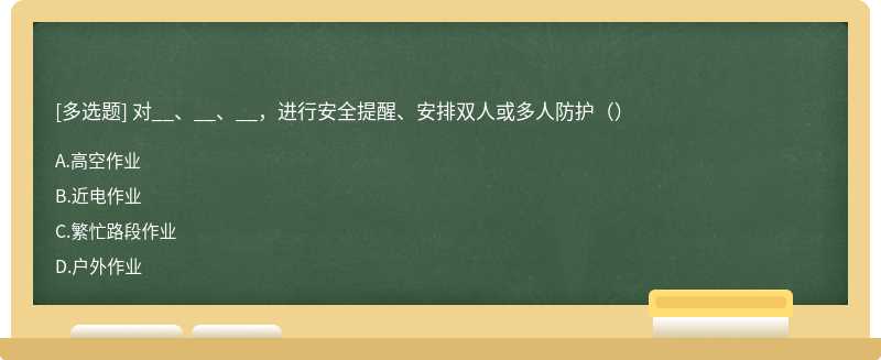 对__、__、__，进行安全提醒、安排双人或多人防护（）