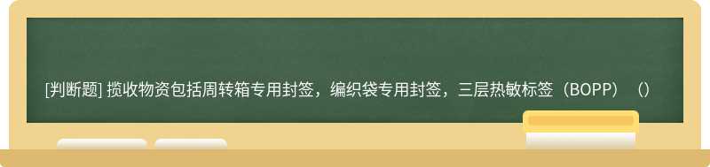 揽收物资包括周转箱专用封签，编织袋专用封签，三层热敏标签（BOPP）（）