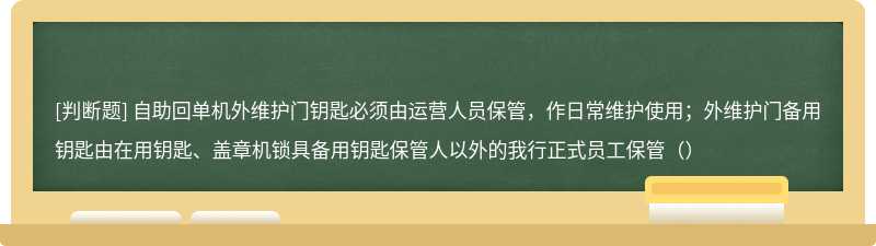 自助回单机外维护门钥匙必须由运营人员保管，作日常维护使用；外维护门备用钥匙由在用钥匙、盖章机锁具备用钥匙保管人以外的我行正式员工保管（）