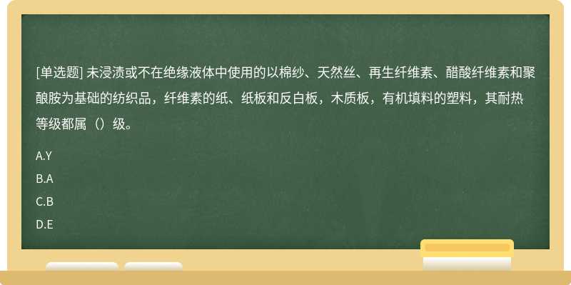 未浸渍或不在绝缘液体中使用的以棉纱、天然丝、再生纤维素、醋酸纤维素和聚酿胺为基础的纺织品，纤维素的纸、纸板和反白板，木质板，有机填料的塑料，其耐热等级都属（）级。