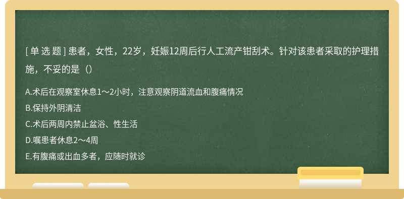 患者，女性，22岁，妊娠12周后行人工流产钳刮术。针对该患者采取的护理措施，不妥的是（）