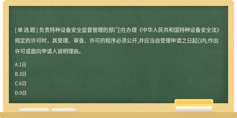 负责特种设备安全监督管理的部门]在办理《中华人民共和国特种设备安全法》规定的许可时，其受理、审查、许可的程序必须公开,并应当自受理申请之日起()内,作出许可或面向申请人说明理由。