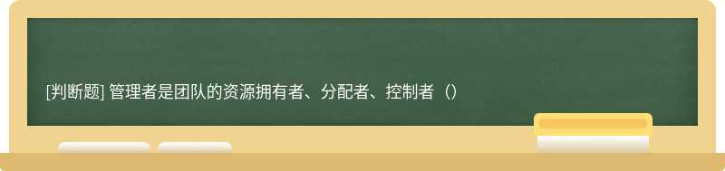 管理者是团队的资源拥有者、分配者、控制者（）