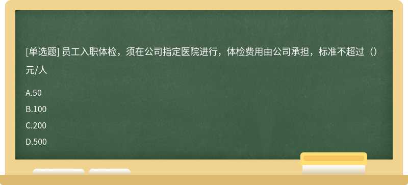 员工入职体检，须在公司指定医院进行，体检费用由公司承担，标准不超过（）元/人