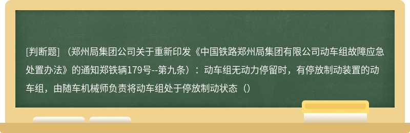 （郑州局集团公司关于重新印发《中国铁路郑州局集团有限公司动车组故障应急处置办法》的通知郑铁辆179号--第九条）：动车组无动力停留时，有停放制动装置的动车组，由随车机械师负责将动车组处于停放制动状态（）