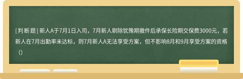 新人A于7月1日入司，7月新人剔除犹豫期撤件后承保长险期交保费3000元，若新人在7月出勤率未达标，则7月新人A无法享受方案，但不影响8月和9月享受方案的资格（）