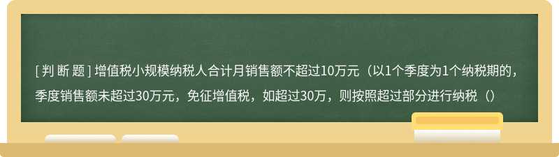 增值税小规模纳税人合计月销售额不超过10万元（以1个季度为1个纳税期的，季度销售额未超过30万元，免征增值税，如超过30万，则按照超过部分进行纳税（）