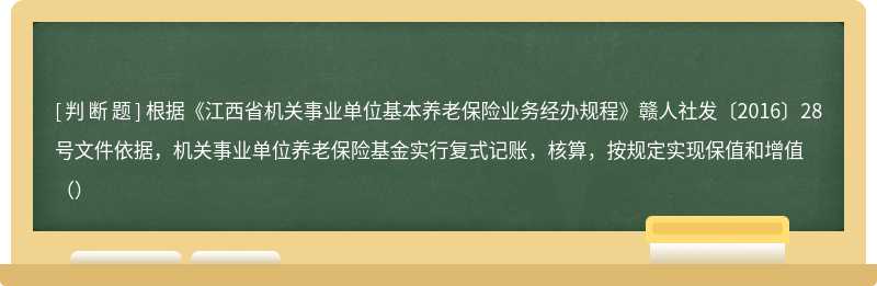 根据《江西省机关事业单位基本养老保险业务经办规程》赣人社发〔2016〕28号文件依据，机关事业单位养老保险基金实行复式记账，核算，按规定实现保值和增值（）