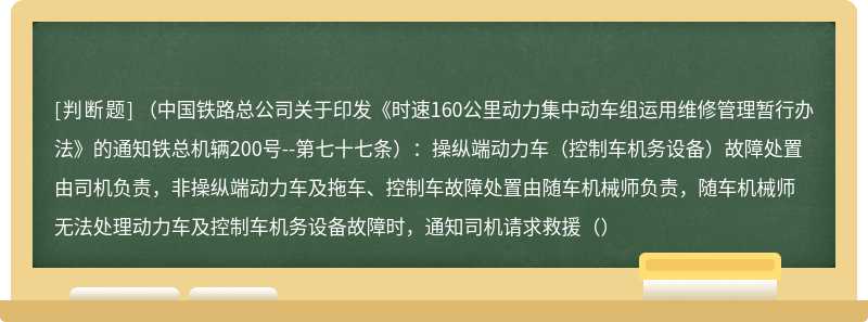 （中国铁路总公司关于印发《时速160公里动力集中动车组运用维修管理暂行办法》的通知铁总机辆200号--第七十七条）：操纵端动力车（控制车机务设备）故障处置由司机负责，非操纵端动力车及拖车、控制车故障处置由随车机械师负责，随车机械师无法处理动力车及控制车机务设备故障时，通知司机请求救援（）