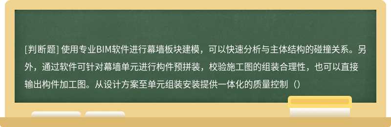 使用专业BIM软件进行幕墙板块建模，可以快速分析与主体结构的碰撞关系。另外，通过软件可针对幕墙单元进行构件预拼装，校验施工图的组装合理性，也可以直接输出构件加工图。从设计方案至单元组装安装提供一体化的质量控制（）