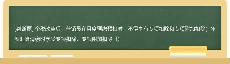 个税改革后，营销员在月度预缴预扣时，不得享有专项扣除和专项附加扣除；年度汇算清缴时享受专项扣除、专项附加扣除（）