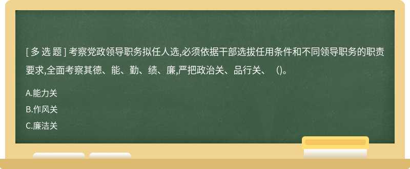 考察党政领导职务拟任人选,必须依据干部选拔任用条件和不同领导职务的职责要求,全面考察其德、能、勤、绩、廉,严把政治关、品行关、（)。