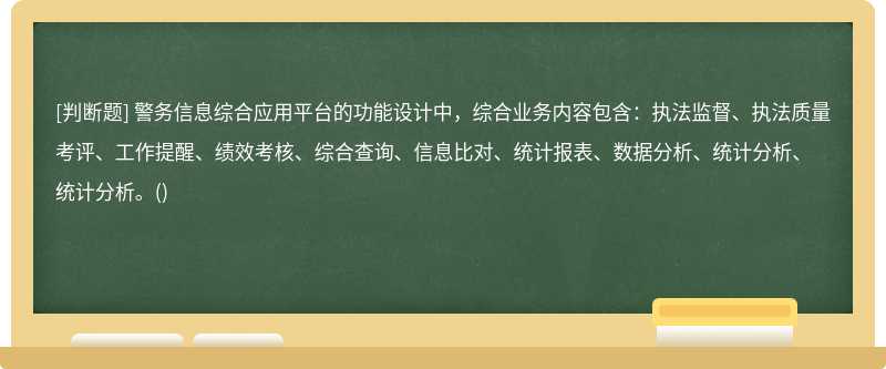 警务信息综合应用平台的功能设计中，综合业务内容包含：执法监督、执法质量考评、工作提醒、绩效考核、综合查询、信息比对、统计报表、数据分析、统计分析、统计分析。()　　