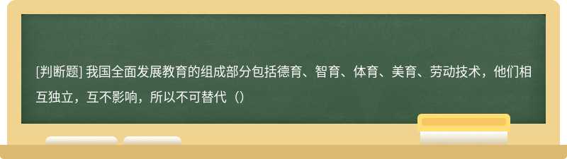 我国全面发展教育的组成部分包括德育、智育、体育、美育、劳动技术，他们相互独立，互不影响，所以不可替代（）