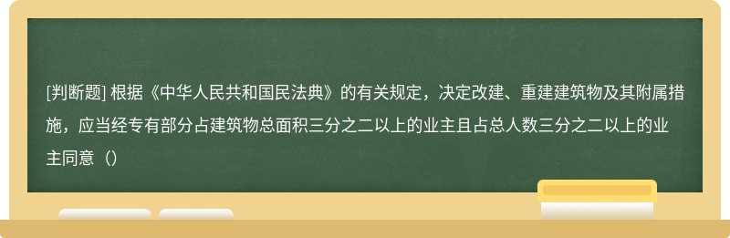 根据《中华人民共和国民法典》的有关规定，决定改建、重建建筑物及其附属措施，应当经专有部分占建筑物总面积三分之二以上的业主且占总人数三分之二以上的业主同意（）