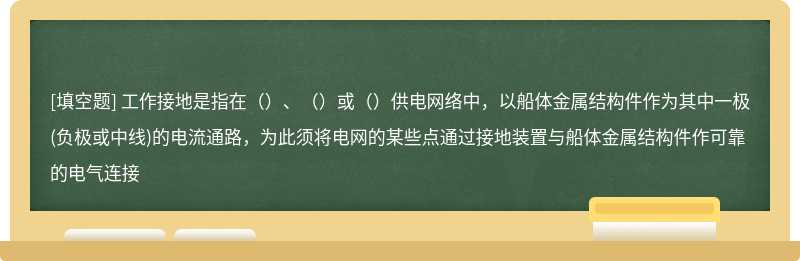 工作接地是指在（）、（）或（）供电网络中，以船体金属结构件作为其中一极(负极或中线)的电流通路，为此须将电网的某些点通过接地装置与船体金属结构件作可靠的电气连接